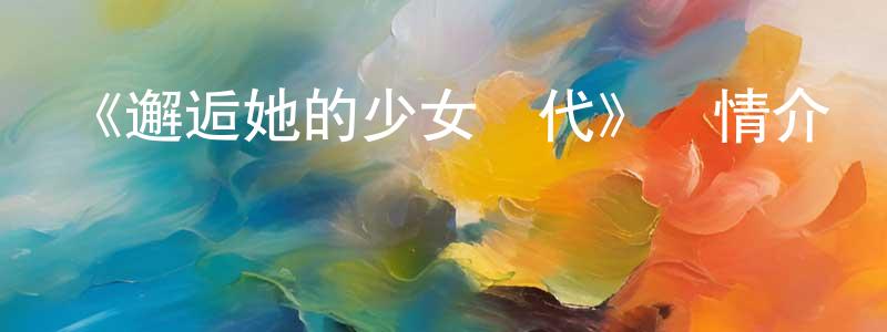 《邂逅她的少女時代》詳情介紹_邂逅她的少女時代已完結在線觀看_邂逅她的少女時代迅雷下載_國漫 陳肇榮的blog